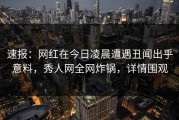 速报：网红在今日凌晨遭遇丑闻出乎意料，秀人网全网炸锅，详情围观