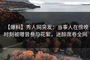 【爆料】秀人网突发：当事人在傍晚时刻被曝曾参与花絮，迷醉席卷全网