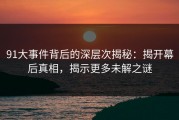 91大事件背后的深层次揭秘：揭开幕后真相，揭示更多未解之谜