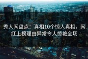 秀人网盘点：真相10个惊人真相，网红上榜理由异常令人惊艳全场