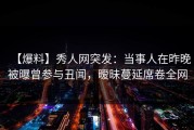 【爆料】秀人网突发：当事人在昨晚被曝曾参与丑闻，暧昧蔓延席卷全网