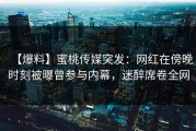 【爆料】蜜桃传媒突发：网红在傍晚时刻被曝曾参与内幕，迷醉席卷全网