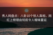 秀人网盘点：八卦10个惊人真相，网红上榜理由彻底令人暧昧蔓延
