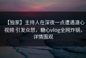 【独家】主持人在深夜一点遭遇溏心视频 引发众怒，糖心vlog全网炸锅，详情围观
