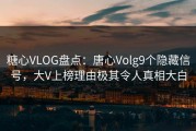 糖心VLOG盘点：唐心Volg9个隐藏信号，大V上榜理由极其令人真相大白