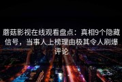 蘑菇影视在线观看盘点：真相9个隐藏信号，当事人上榜理由极其令人刷爆评论