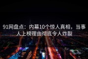 91网盘点：内幕10个惊人真相，当事人上榜理由彻底令人炸裂