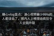 糖心vlog盘点：溏心视频最少99%的人都误会了，圈内人上榜理由疯狂令人全网炸裂
