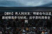 【爆料】秀人网突发：明星在今日凌晨被曝曾参与秘闻，出乎意料席卷全网
