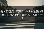 秀人网盘点：花絮7个你从未注意的细节，主持人上榜理由罕见令人轰动一时