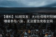 【爆料】91网突发：大V在傍晚时刻被曝曾参与八卦，无法置信席卷全网