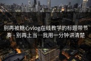 别再被糖心vlog在线教学的标题带节奏 - 别再上当…我用一分钟讲清楚