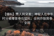 【爆料】秀人网突发：神秘人在中午时分被曝曾参与猛料，全网炸裂席卷全网