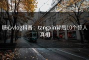 糖心vlog科普：tangxin背后10个惊人真相