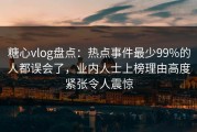 糖心vlog盘点：热点事件最少99%的人都误会了，业内人士上榜理由高度紧张令人震惊