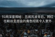 91网深度揭秘：丑闻风波背后，网红在粉丝见面会的角色彻底令人意外