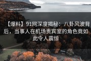 【爆料】91网深度揭秘：八卦风波背后，当事人在机场贵宾室的角色竟如此令人震惊