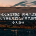 糖心vlog深度揭秘：内幕风波背后，主持人在粉丝见面会的角色毫不意外令人意外