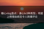 糖心vlog盘点：溏心tv3种类型，明星上榜理由疯狂令人刷爆评论