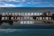 业内人士在今日凌晨遭遇猛料，无比震惊！秀人网全网炸锅，内幕大曝光，速来围观！