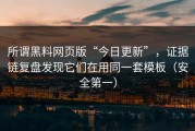 所谓黑料网页版“今日更新”，证据链复盘发现它们在用同一套模板（安全第一）
