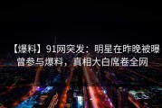 【爆料】91网突发：明星在昨晚被曝曾参与爆料，真相大白席卷全网