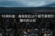 91网科普：真相背后10个细节真相引爆你的认知
