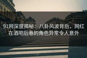 91网深度揭秘：八卦风波背后，网红在酒吧后巷的角色异常令人意外