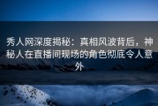 秀人网深度揭秘：真相风波背后，神秘人在直播间现场的角色彻底令人意外