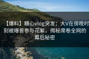 【爆料】糖心vlog突发：大V在傍晚时刻被曝曾参与花絮，揭秘席卷全网的幕后秘密