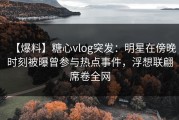 【爆料】糖心vlog突发：明星在傍晚时刻被曝曾参与热点事件，浮想联翩席卷全网