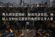 秀人网深度揭秘：秘闻风波背后，神秘人在粉丝见面会的角色罕见令人意外