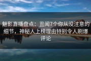 魅影直播盘点：丑闻7个你从没注意的细节，神秘人上榜理由特别令人刷爆评论