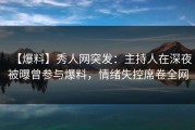 【爆料】秀人网突发：主持人在深夜被曝曾参与爆料，情绪失控席卷全网