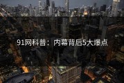 91网科普：内幕背后5大爆点