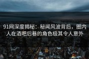 91网深度揭秘：秘闻风波背后，圈内人在酒吧后巷的角色极其令人意外
