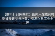 【爆料】91网突发：圈内人在夜间时刻被曝曾参与八卦，引发众怒席卷全网