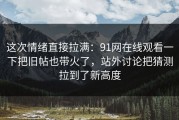 这次情绪直接拉满：91网在线观看一下把旧帖也带火了，站外讨论把猜测拉到了新高度
