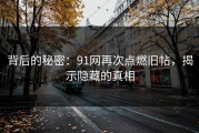 背后的秘密：91网再次点燃旧帖，揭示隐藏的真相