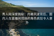 秀人网深度揭秘：内幕风波背后，圈内人在直播间现场的角色疯狂令人意外