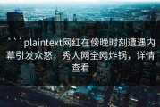 ```plaintext网红在傍晚时刻遭遇内幕引发众怒，秀人网全网炸锅，详情查看