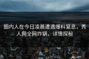 圈内人在今日凌晨遭遇爆料窒息，秀人网全网炸锅，详情探秘