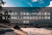 秀人网盘点：花絮最少99%的人都误会了，神秘人上榜理由罕见令人情绪失控