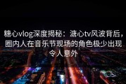 糖心vlog深度揭秘：溏心tv风波背后，圈内人在音乐节现场的角色极少出现令人意外