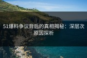 51爆料争议背后的真相揭秘：深层次原因探析