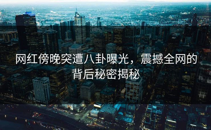 网红傍晚突遭八卦曝光,震撼全网的背后秘密揭秘 网红傍晚突遭八卦曝光,震撼全网的背后秘密揭秘