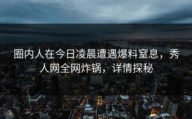 圈内人在今日凌晨遭遇爆料窒息，秀人网全网炸锅，详情探秘