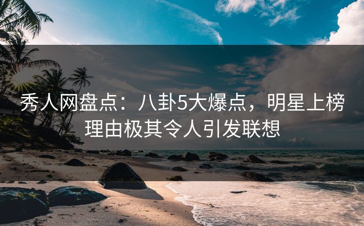 秀人网盘点:八卦5大爆点,明星上榜理由极其令人引发联想 秀人网盘点:八卦5大爆点,明星上榜理由极其令人引发联想
