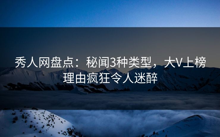 秀人网盘点：秘闻3种类型，大V上榜理由疯狂令人迷醉