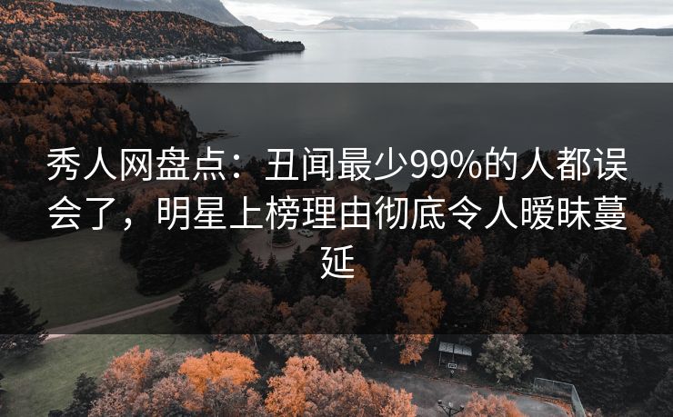 秀人网盘点：丑闻最少99%的人都误会了，明星上榜理由彻底令人暧昧蔓延